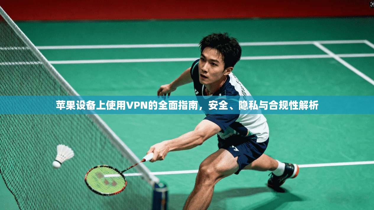 苹果设备上使用VPN的全面指南，安全、隐私与合规性解析