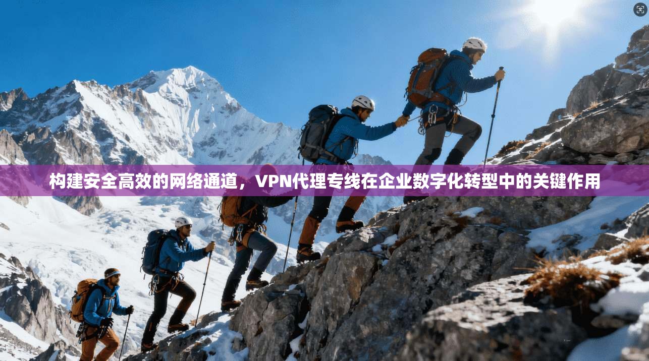 构建安全高效的网络通道，VPN代理专线在企业数字化转型中的关键作用