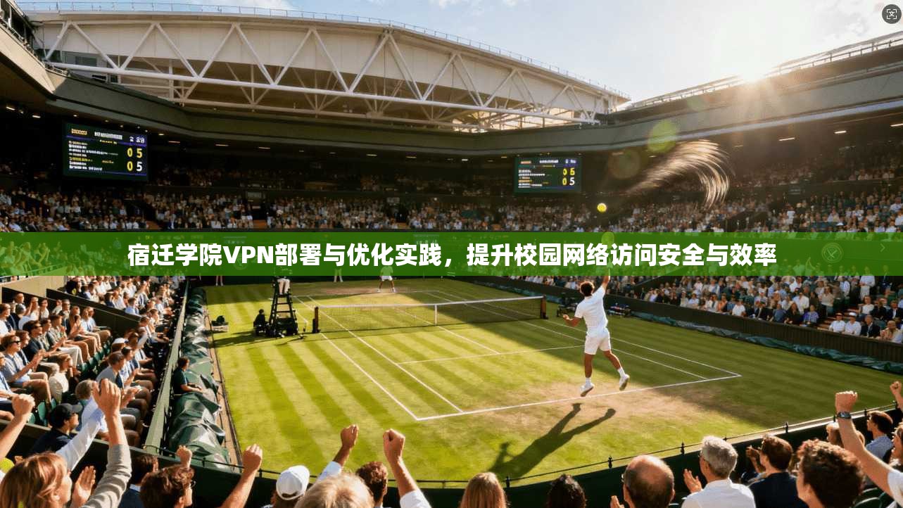 宿迁学院VPN部署与优化实践，提升校园网络访问安全与效率