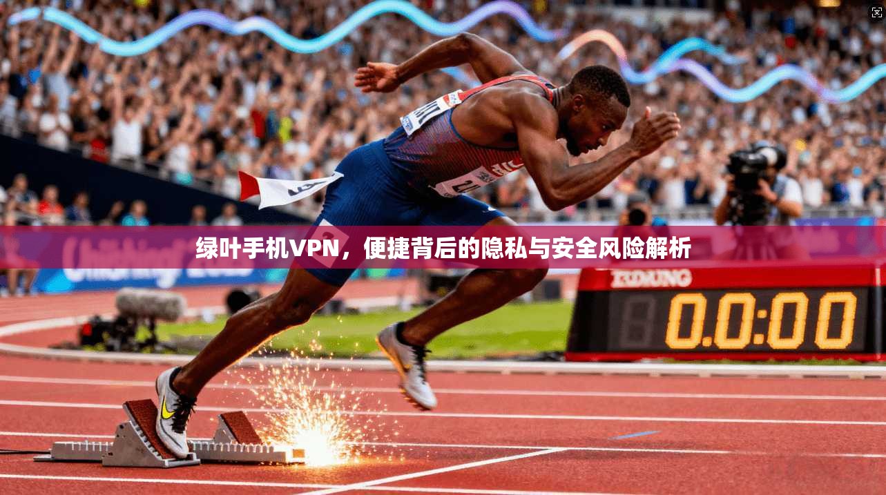 绿叶手机VPN，便捷背后的隐私与安全风险解析