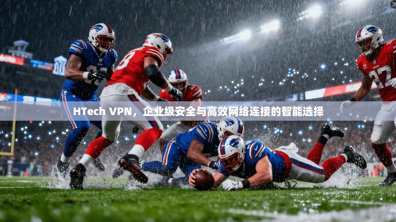 HTech VPN,企业级安全与高效网络连接的智能选择