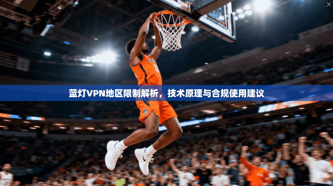 蓝灯VPN地区限制解析,技术原理与合规使用建议