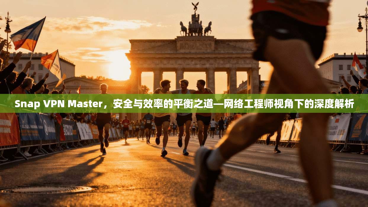 Snap VPN Master，安全与效率的平衡之道—网络工程师视角下的深度解析
