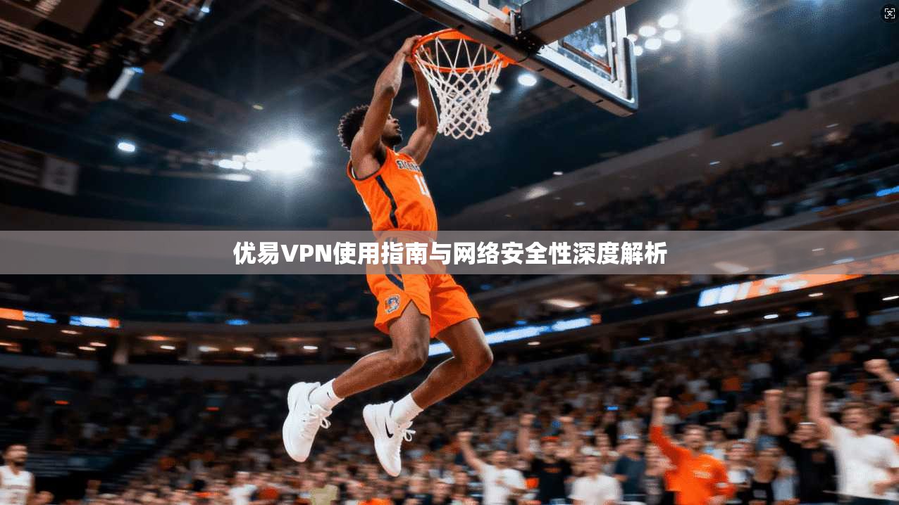 优易VPN使用指南与网络安全性深度解析