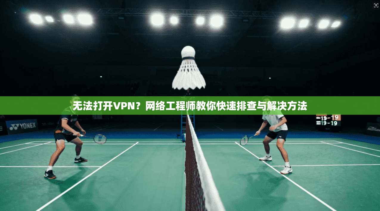 无法打开VPN？网络工程师教你快速排查与解决方法
