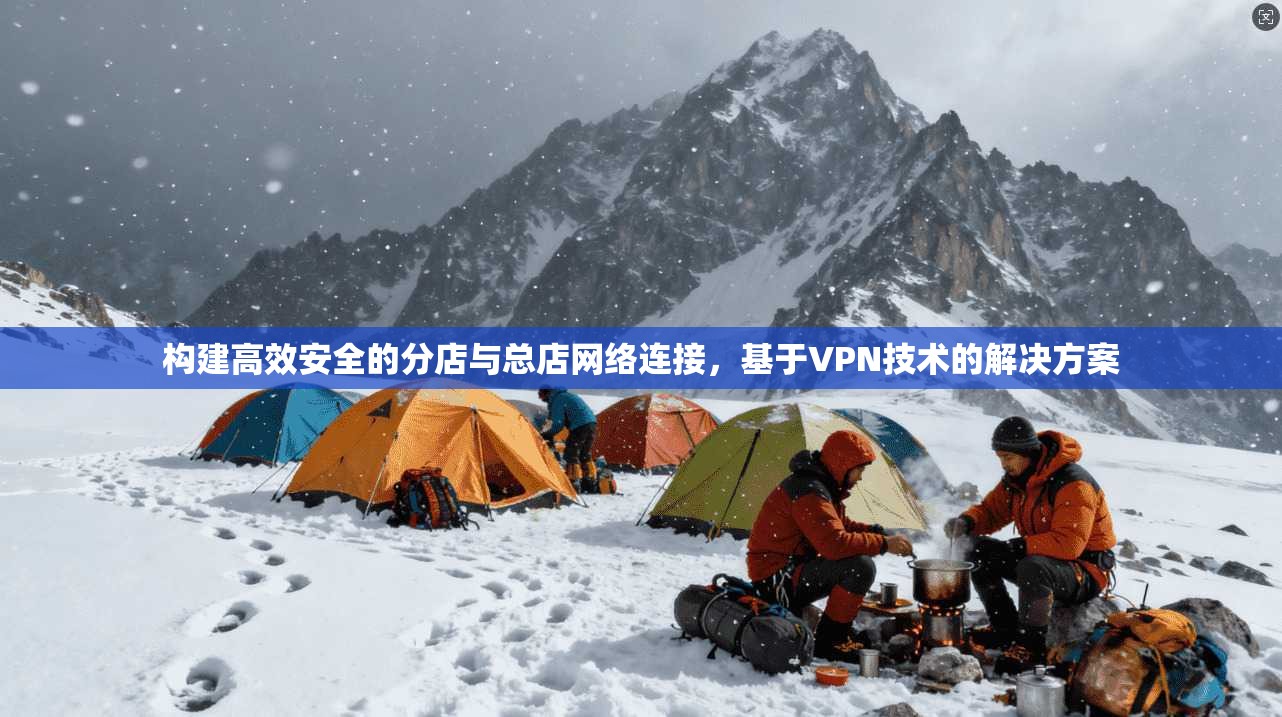 构建高效安全的分店与总店网络连接，基于VPN技术的解决方案