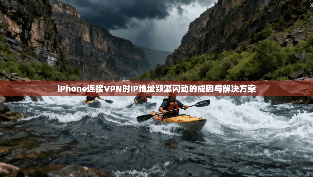 iPhone连接VPN时IP地址频繁闪动的成因与解决方案