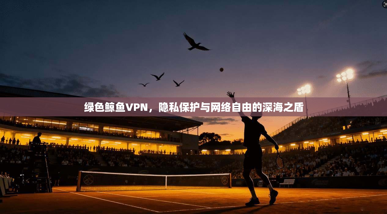 绿色鲸鱼VPN，隐私保护与网络自由的深海之盾