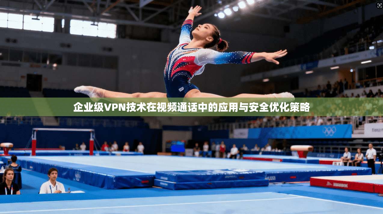 企业级VPN技术在视频通话中的应用与安全优化策略