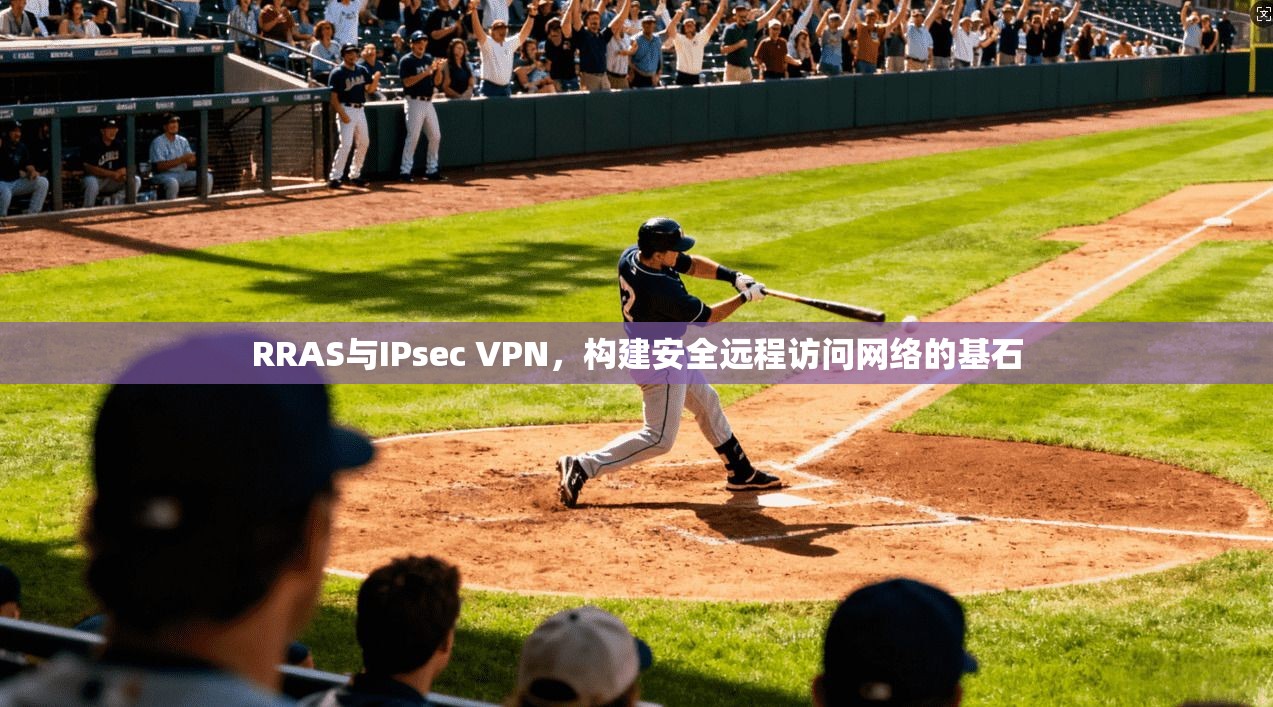 RRAS与IPsec VPN，构建安全远程访问网络的基石
