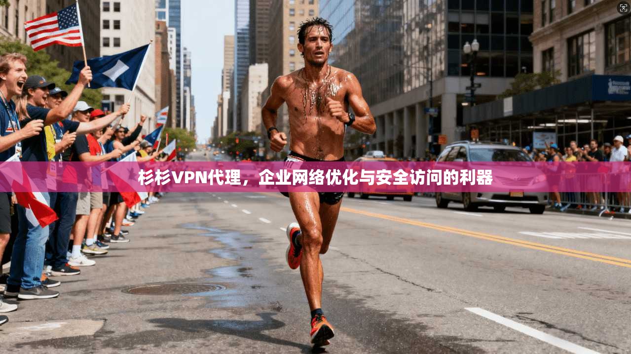 杉杉VPN代理，企业网络优化与安全访问的利器