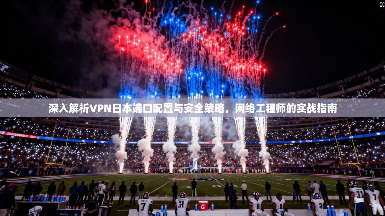 深入解析VPN日本端口配置与安全策略,网络工程师的实战指南