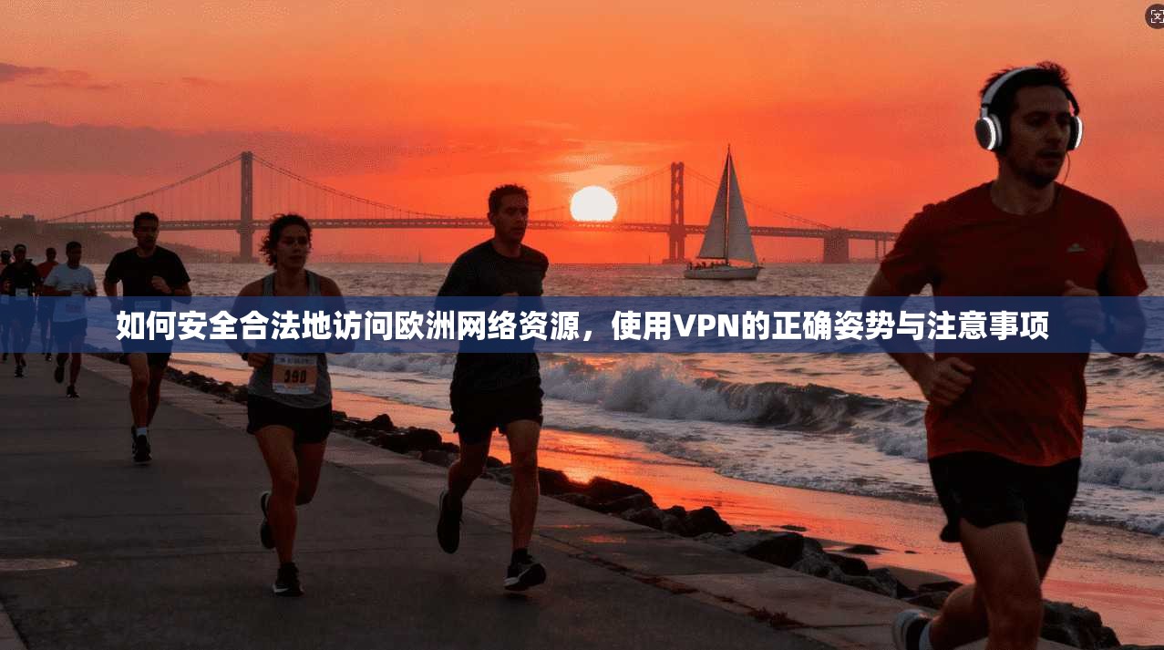 如何安全合法地访问欧洲网络资源，使用VPN的正确姿势与注意事项