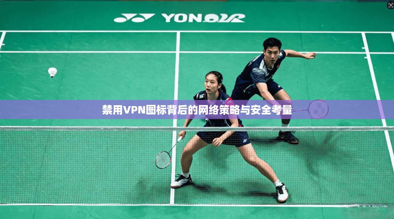 禁用VPN图标背后的网络策略与安全考量