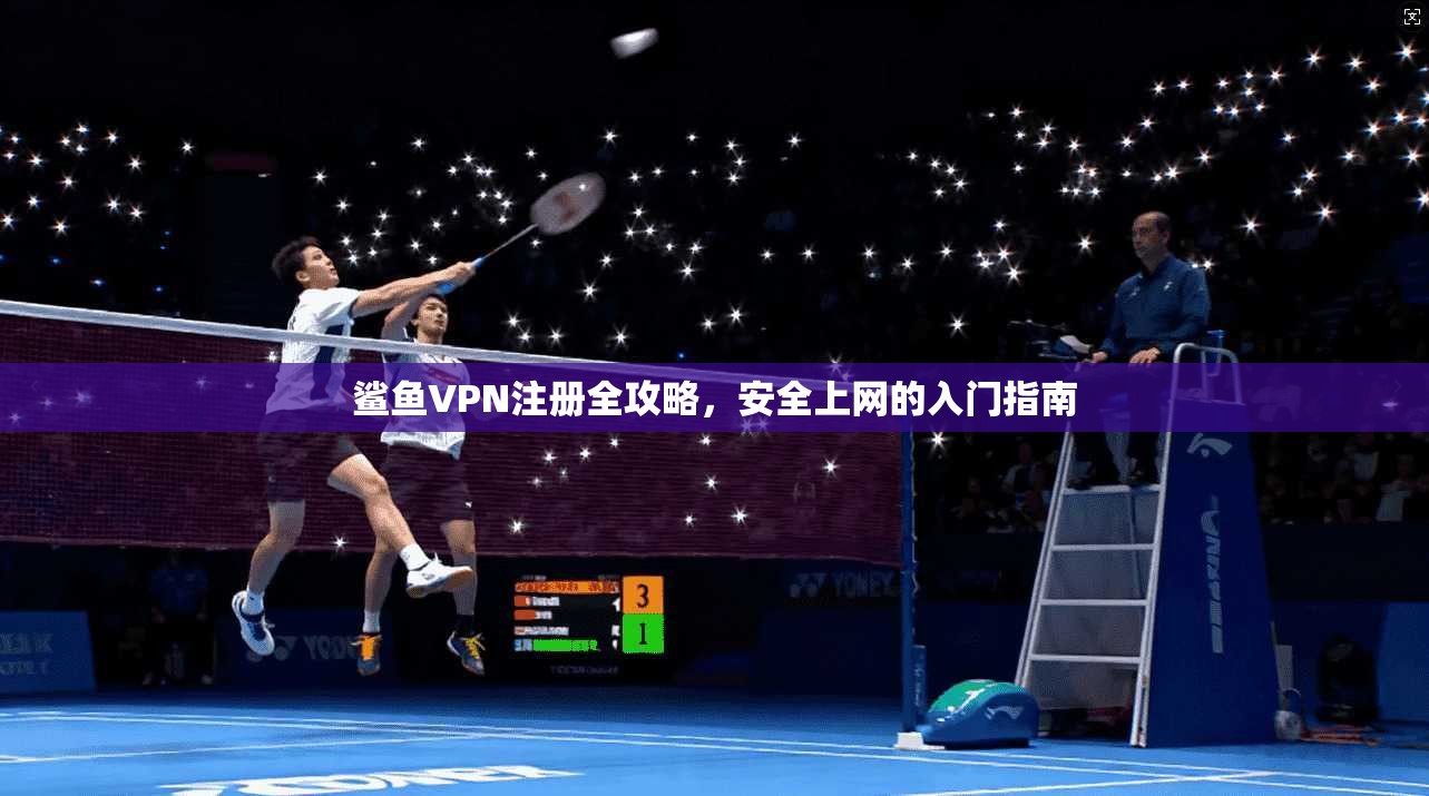 鲨鱼VPN注册全攻略，安全上网的入门指南