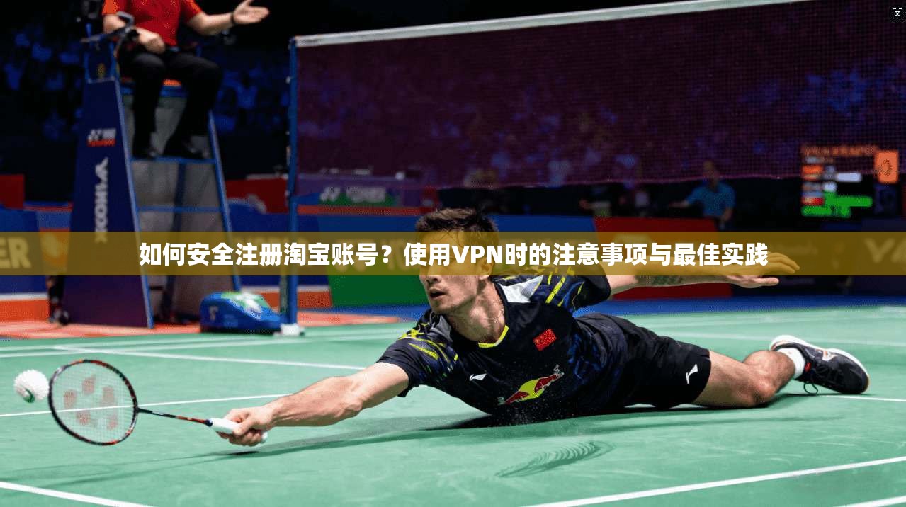 如何安全注册淘宝账号？使用VPN时的注意事项与最佳实践