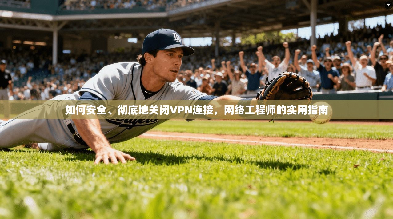 如何安全、彻底地关闭VPN连接，网络工程师的实用指南