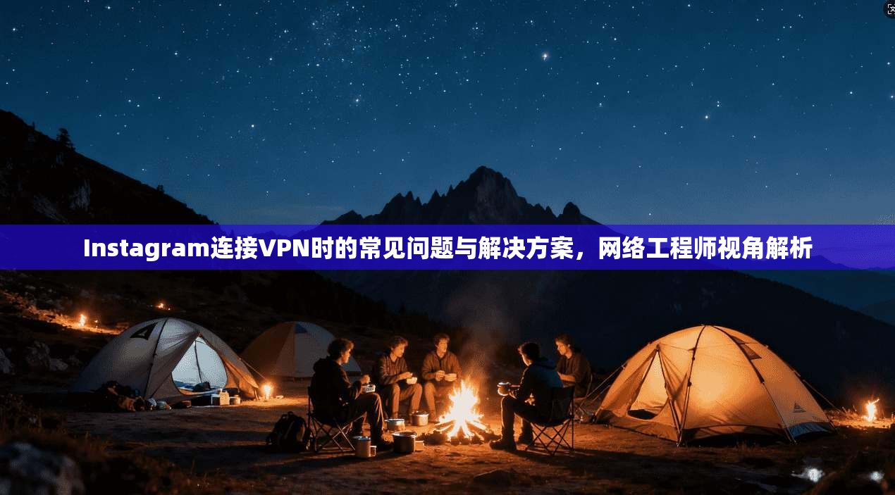 Instagram连接VPN时的常见问题与解决方案，网络工程师视角解析