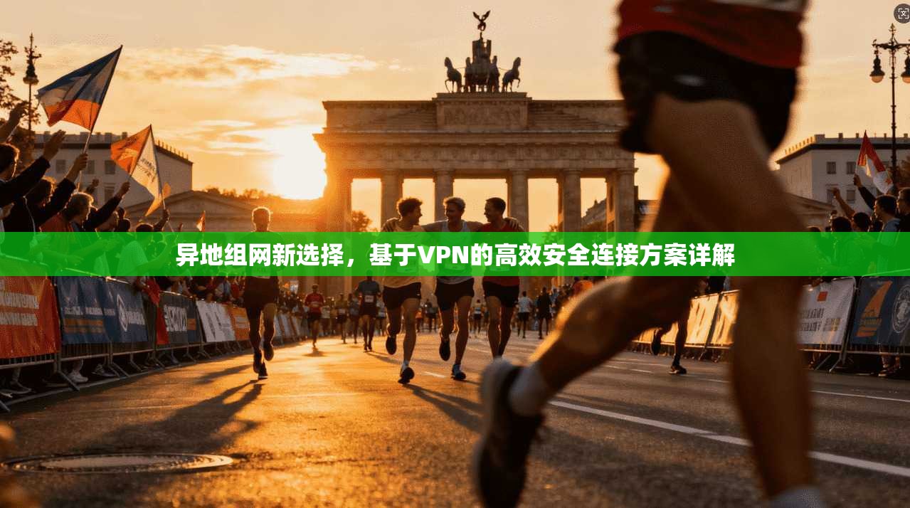 异地组网新选择,基于VPN的高效安全连接方案详解