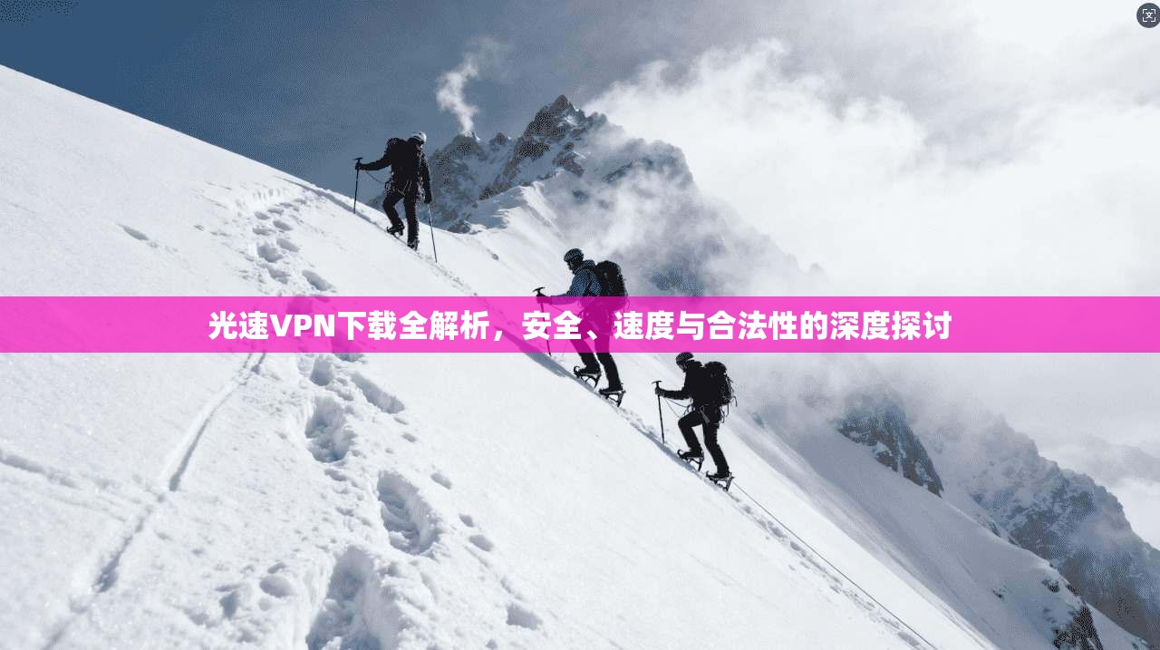 光速VPN下载全解析，安全、速度与合法性的深度探讨