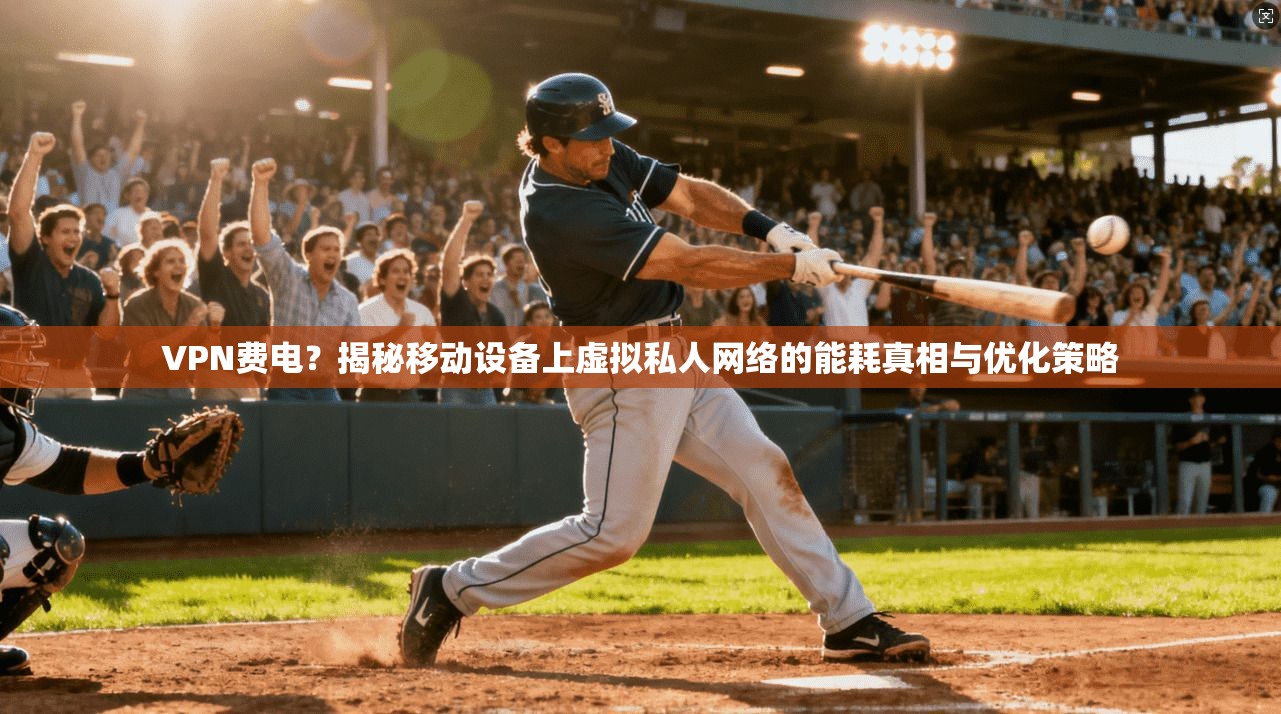 VPN费电？揭秘移动设备上虚拟私人网络的能耗真相与优化策略