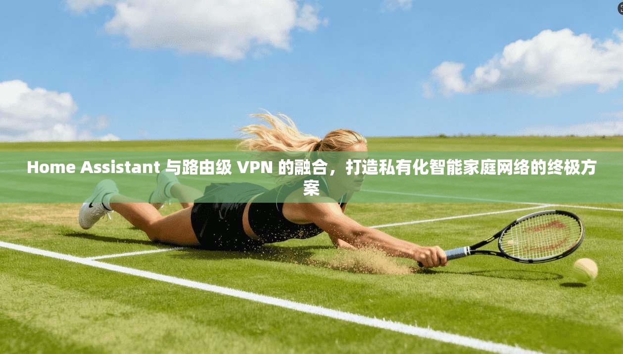 Home Assistant 与路由级 VPN 的融合，打造私有化智能家庭网络的终极方案