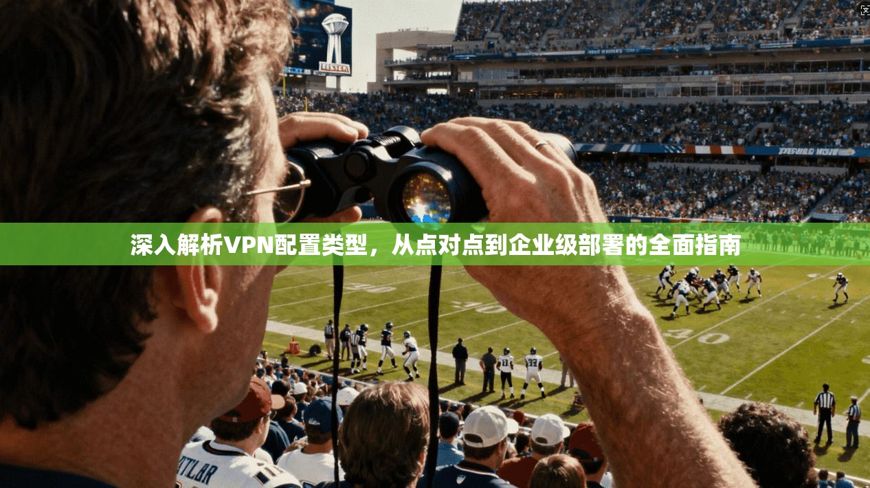 深入解析VPN配置类型，从点对点到企业级部署的全面指南