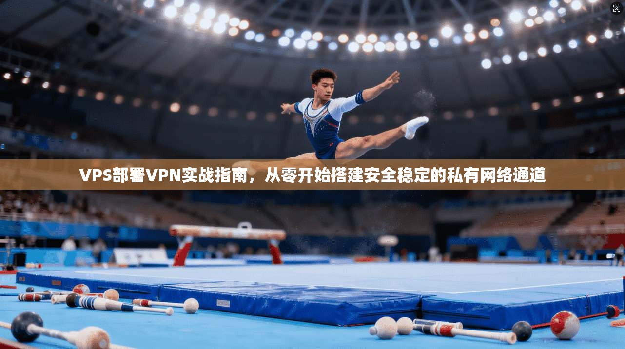 VPS部署VPN实战指南，从零开始搭建安全稳定的私有网络通道
