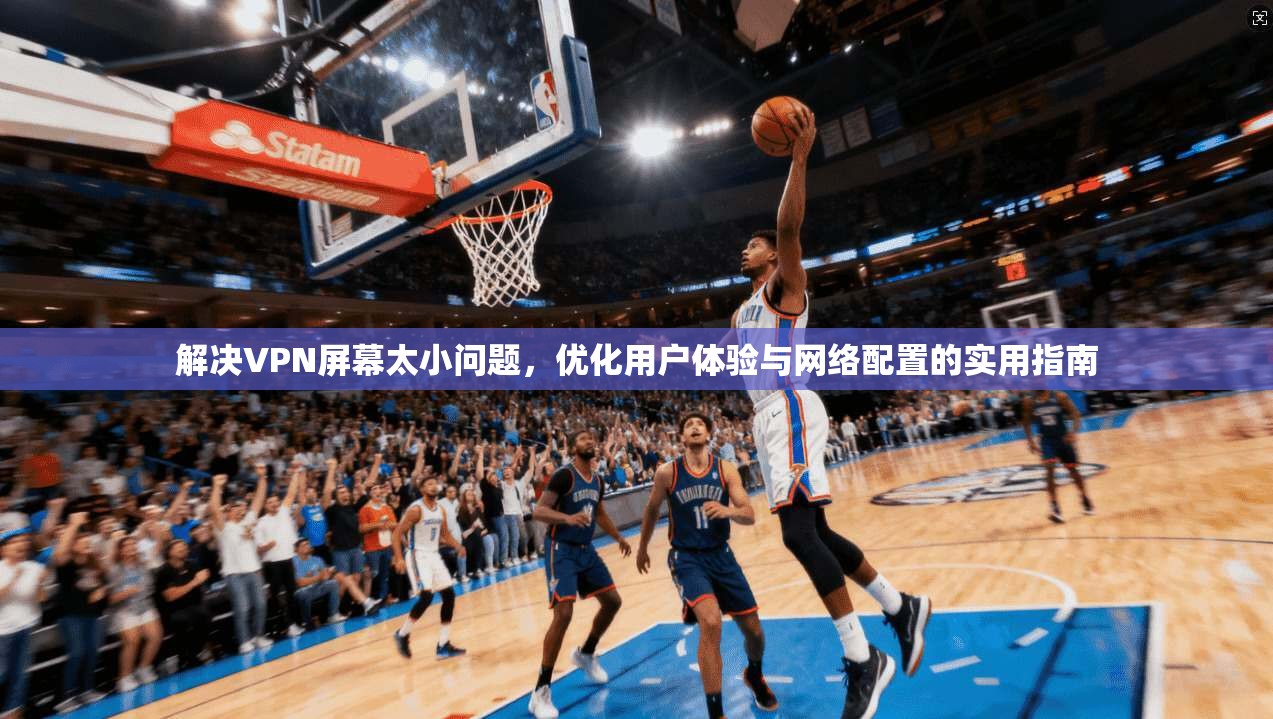 解决VPN屏幕太小问题，优化用户体验与网络配置的实用指南