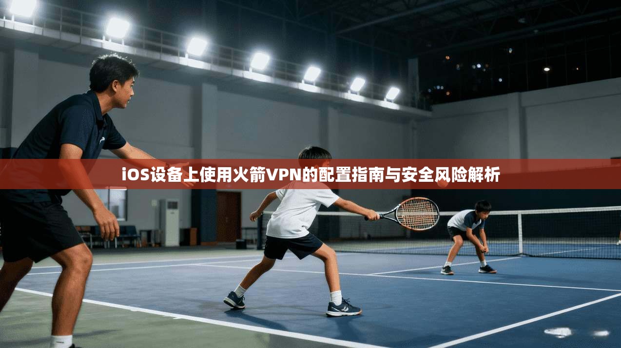 iOS设备上使用火箭VPN的配置指南与安全风险解析