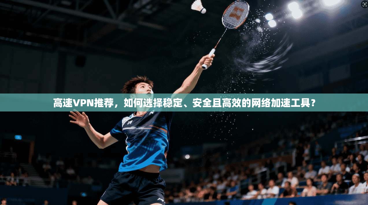 高速VPN推荐，如何选择稳定、安全且高效的网络加速工具？