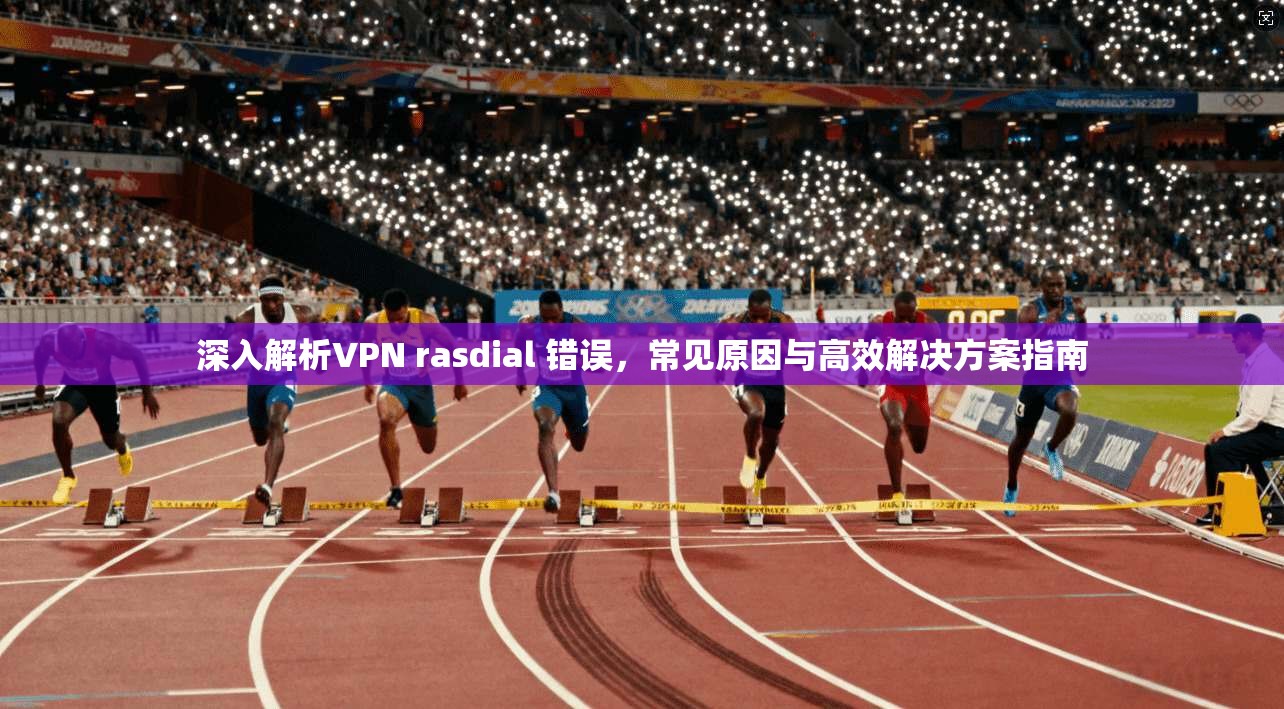 深入解析VPN rasdial 错误,常见原因与高效解决方案指南