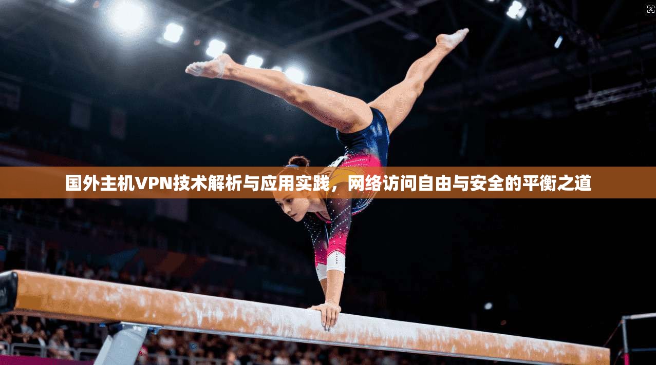 国外主机VPN技术解析与应用实践，网络访问自由与安全的平衡之道