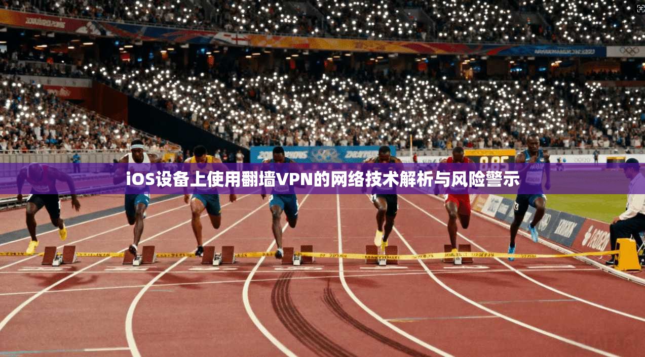 iOS设备上使用翻墙VPN的网络技术解析与风险警示