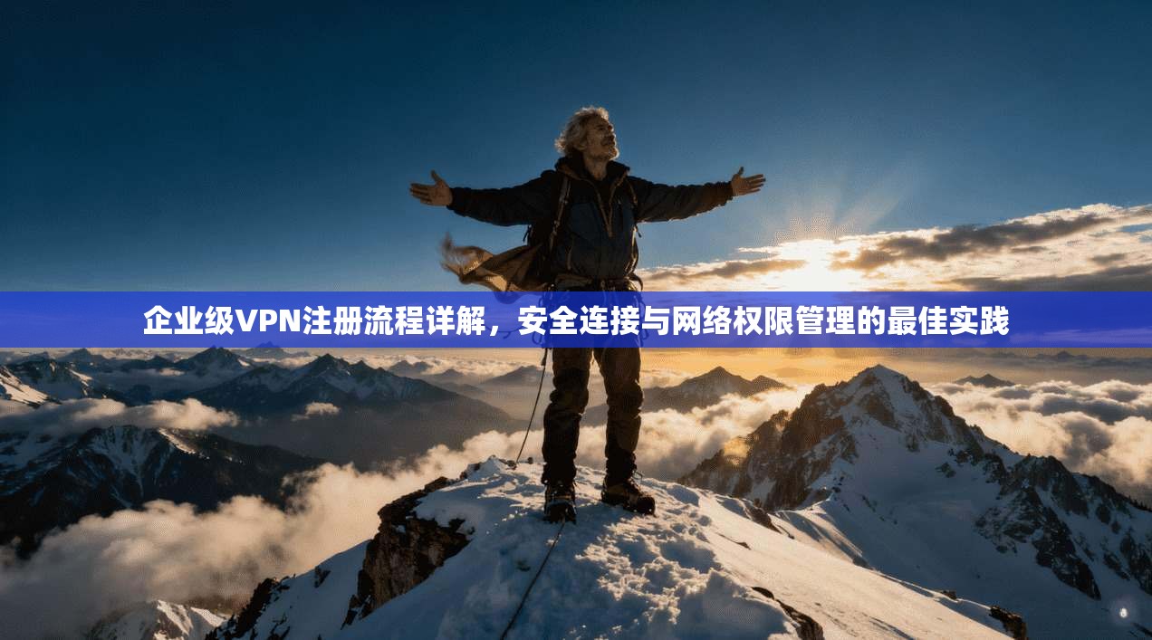 企业级VPN注册流程详解，安全连接与网络权限管理的最佳实践