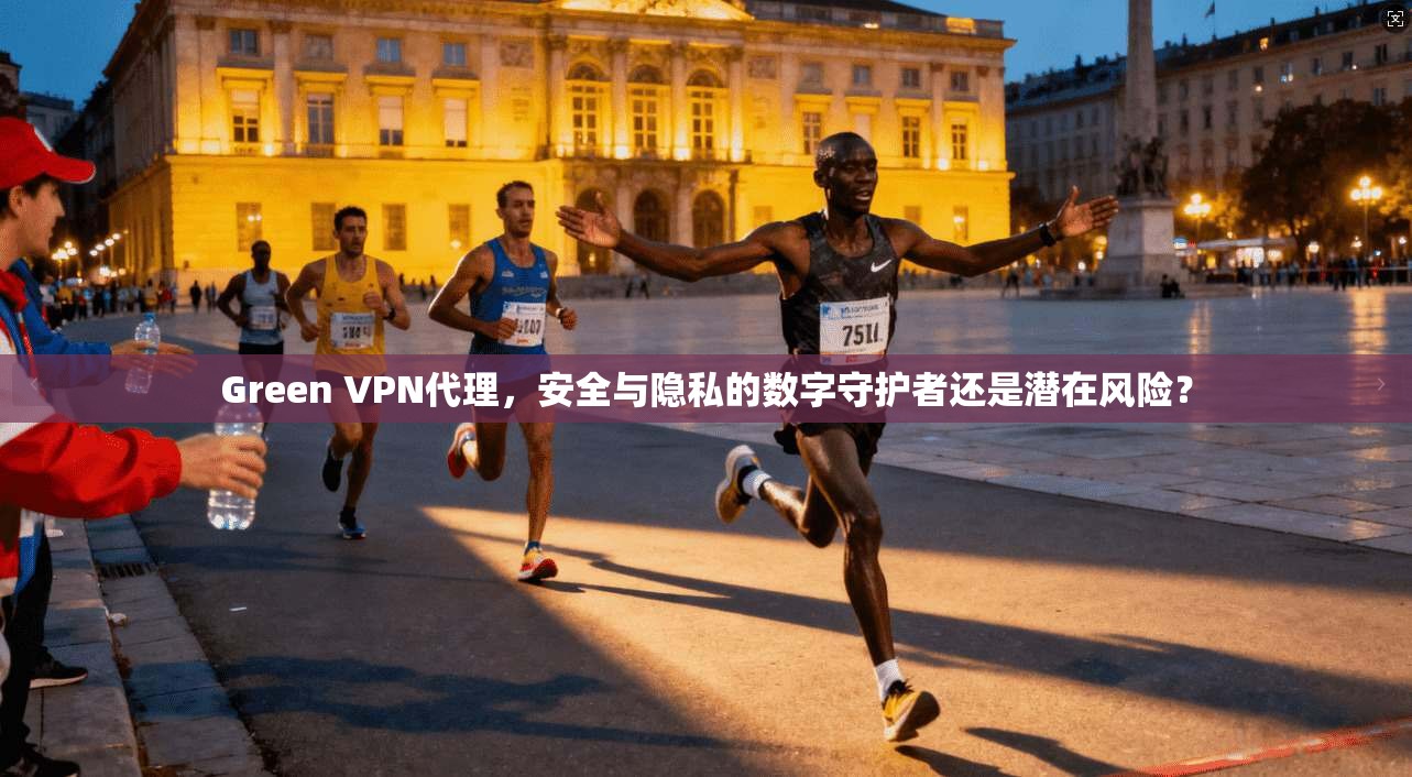 Green VPN代理，安全与隐私的数字守护者还是潜在风险？