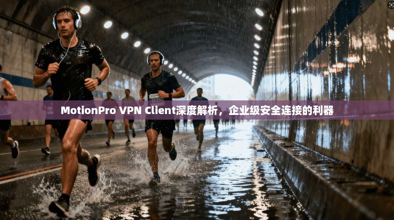 MotionPro VPN Client深度解析，企业级安全连接的利器