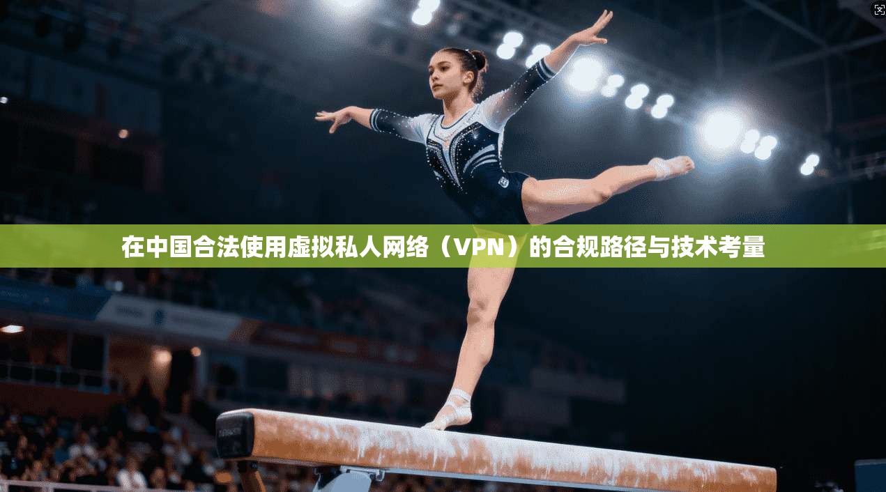 在中国合法使用虚拟私人网络（VPN）的合规路径与技术考量