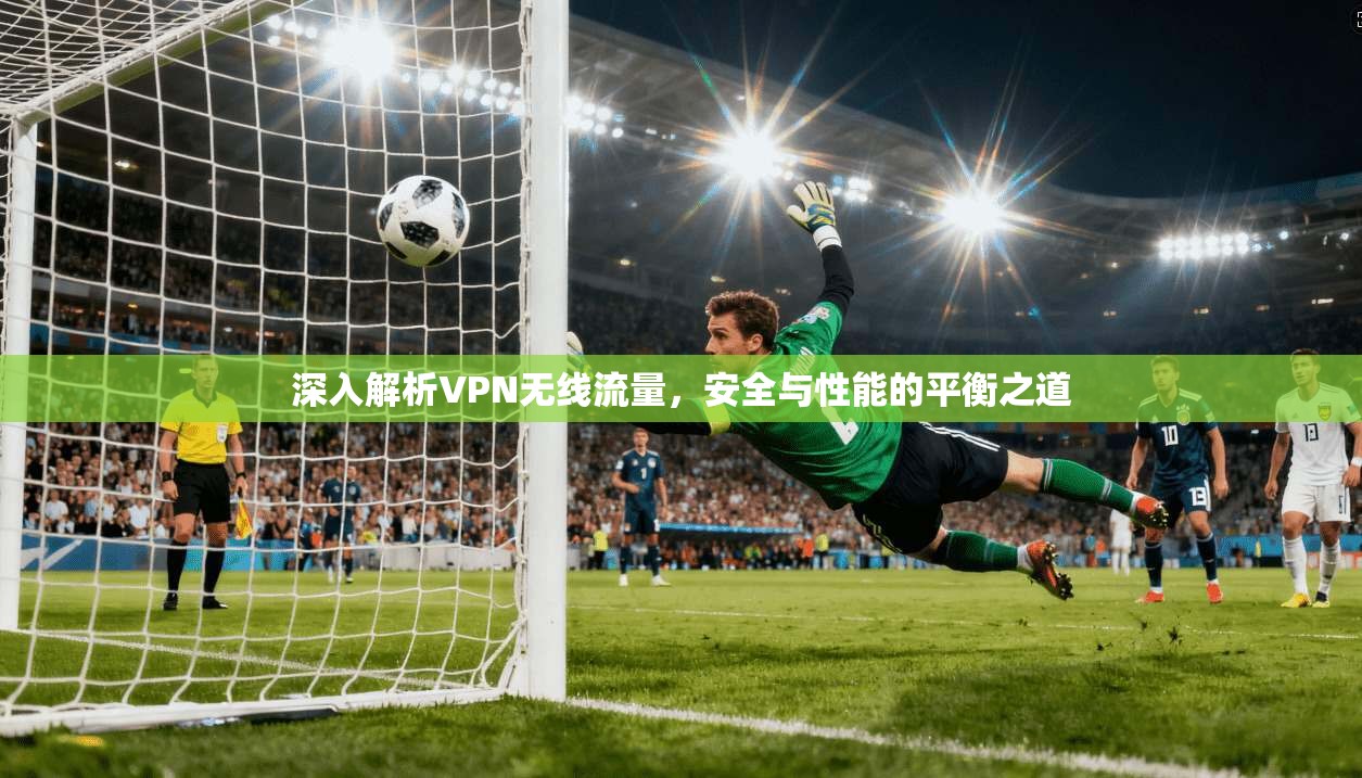深入解析VPN无线流量，安全与性能的平衡之道
