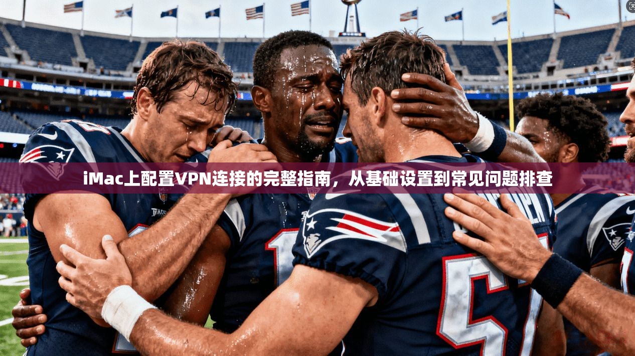 iMac上配置VPN连接的完整指南，从基础设置到常见问题排查