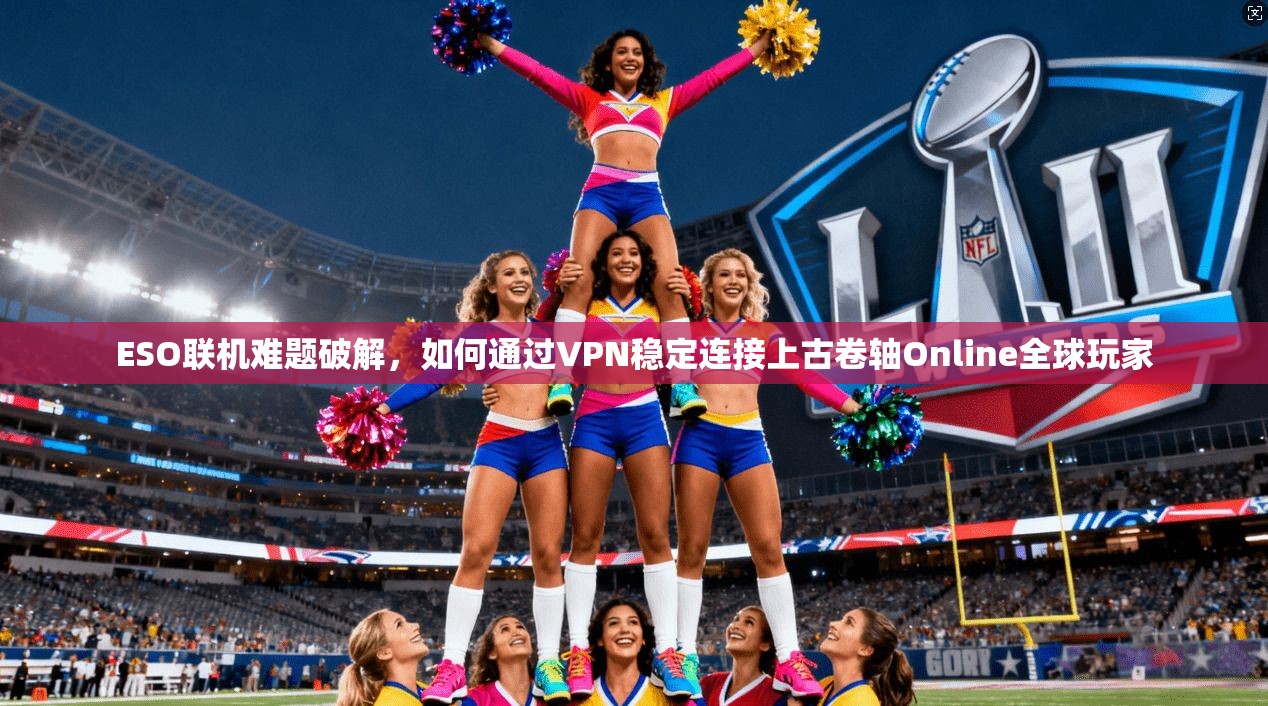 ESO联机难题破解,如何通过VPN稳定连接上古卷轴Online全球玩家 ESO联机难题破解,如何通过VPN稳定连接上古卷轴Online全球玩家