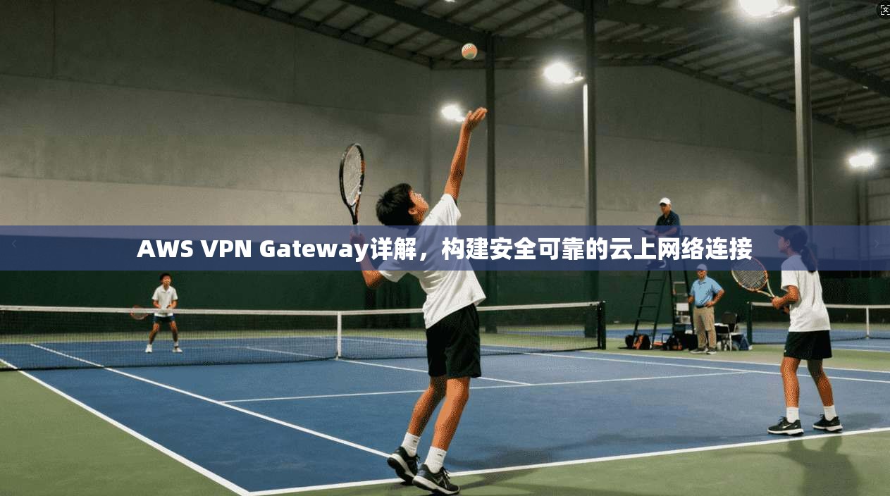 AWS VPN Gateway详解，构建安全可靠的云上网络连接