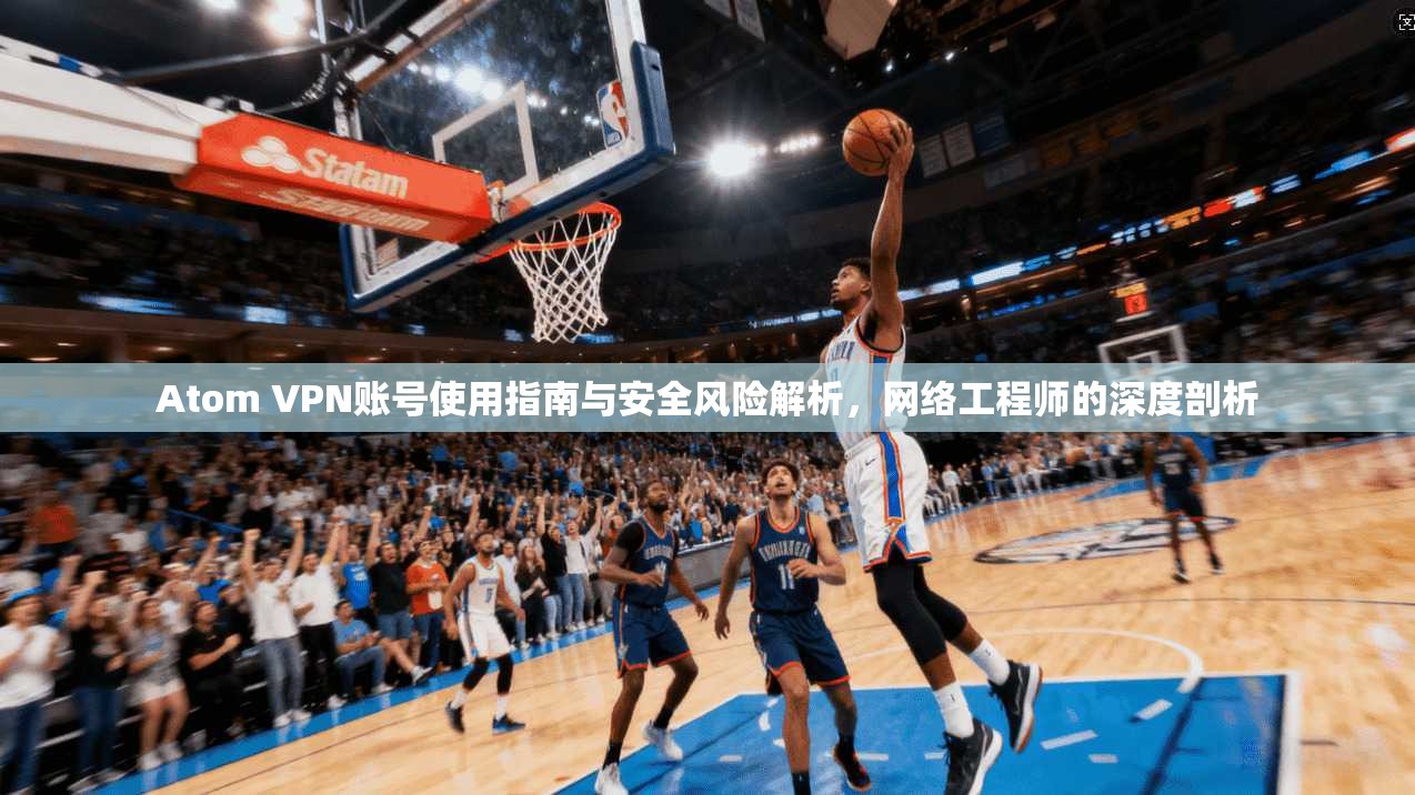 Atom VPN账号使用指南与安全风险解析,网络工程师的深度剖析 Atom VPN账号使用指南与安全风险解析,网络工程师的深度剖析
