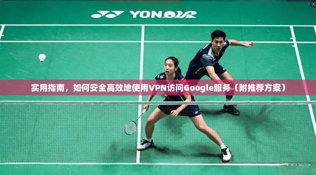实用指南，如何安全高效地使用VPN访问Google服务（附推荐方案）