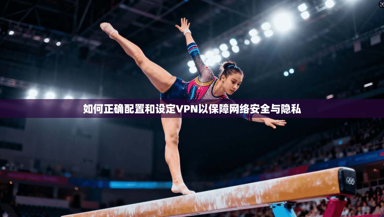 如何正确配置和设定VPN以保障网络安全与隐私
