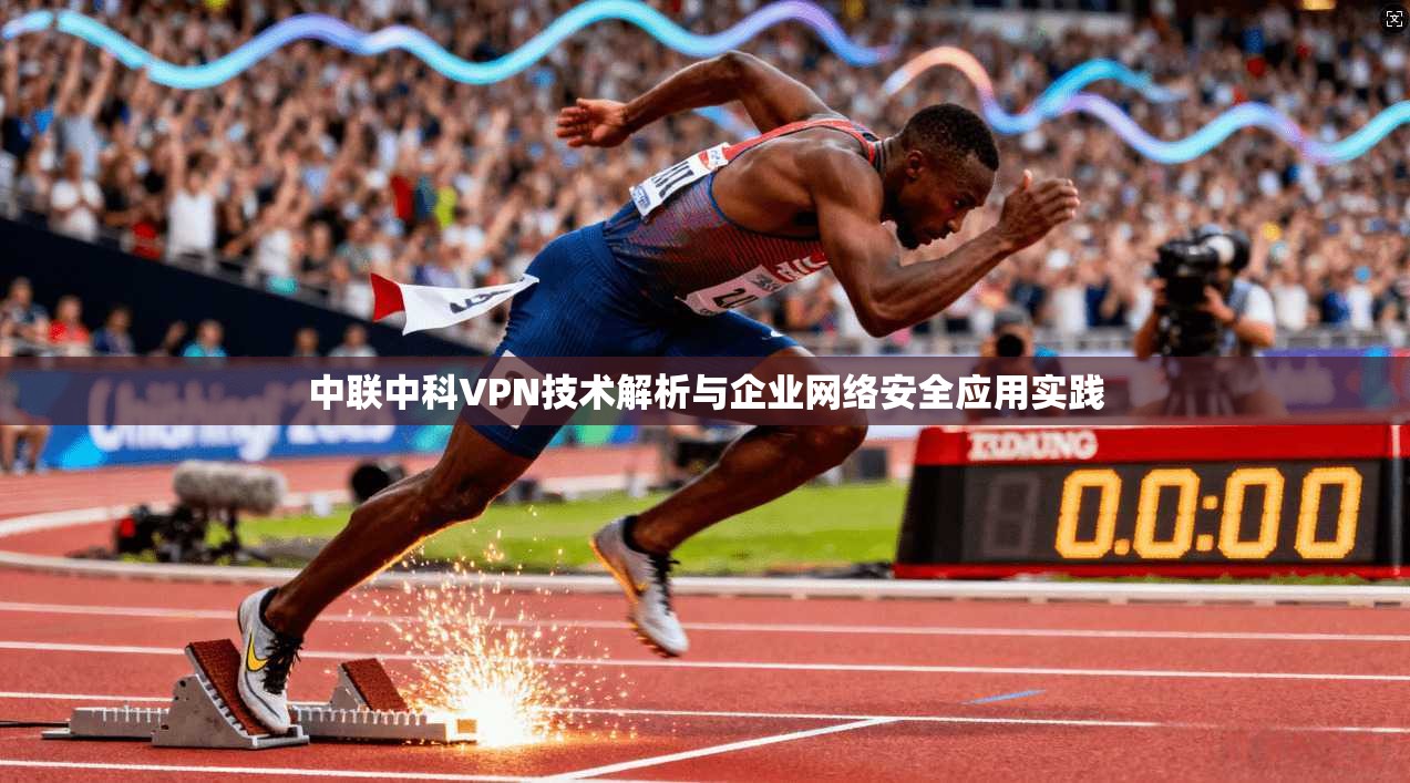 中联中科VPN技术解析与企业网络安全应用实践