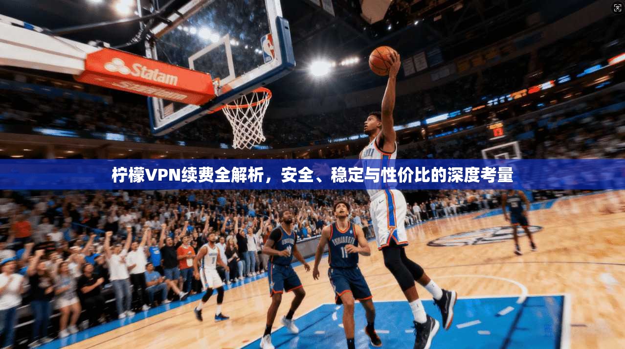 柠檬VPN续费全解析，安全、稳定与性价比的深度考量