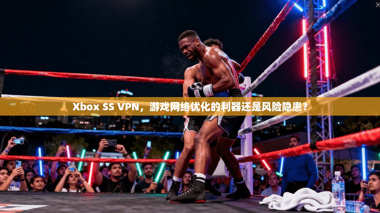 Xbox SS VPN，游戏网络优化的利器还是风险隐患？