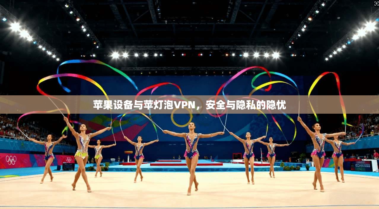 苹果设备与苹灯泡VPN，安全与隐私的隐忧