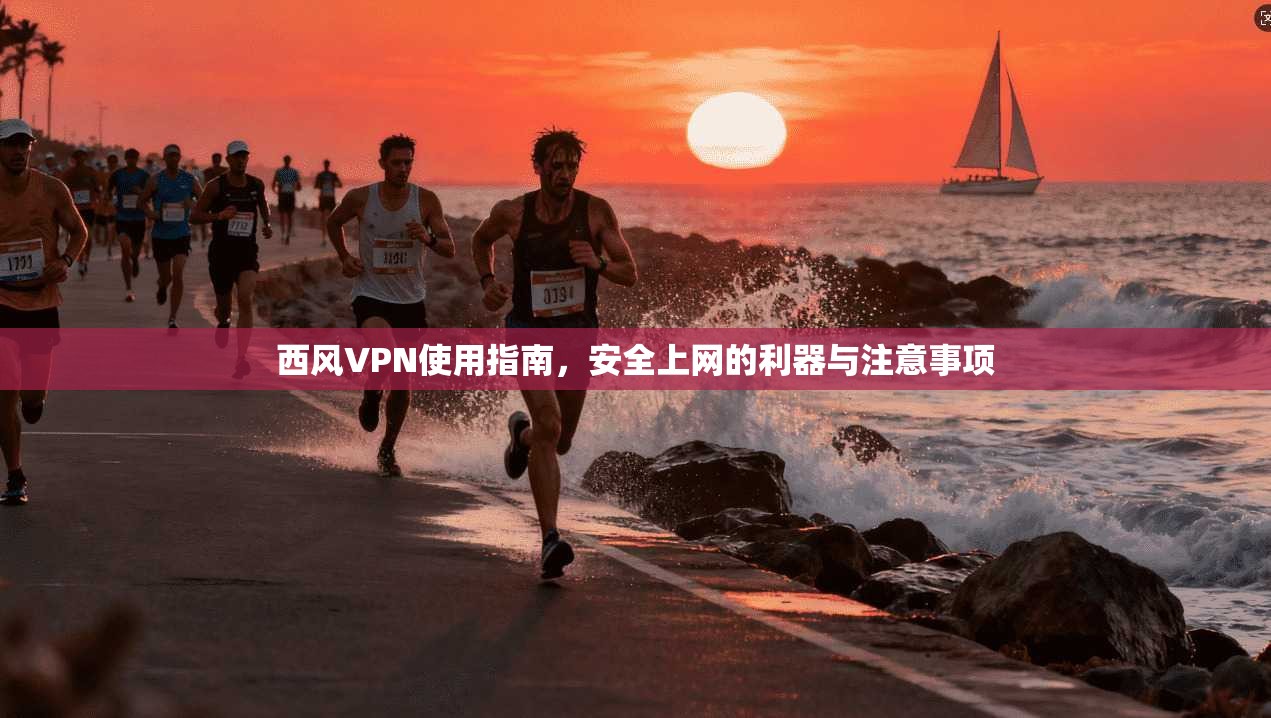 西风VPN使用指南，安全上网的利器与注意事项